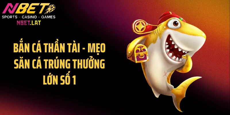 Bắn Cá Thần Tài - Mẹo Săn Cá Trúng Thưởng Lớn Số 1