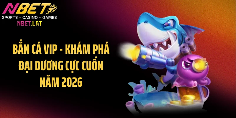 Bắn Cá VIP - Khám Phá Đại Dương Cực Cuốn Năm 2026