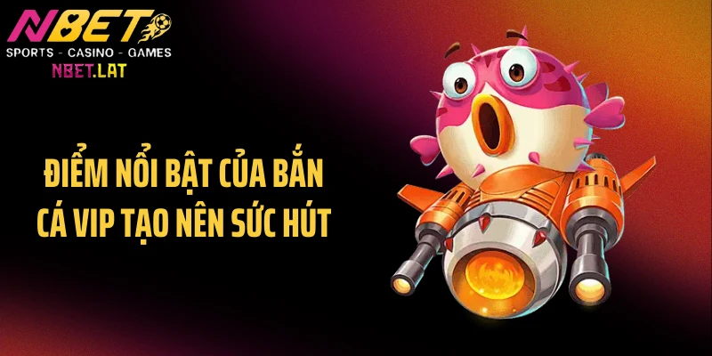 Điểm nổi bật của bắn cá VIP tạo nên sức hút
