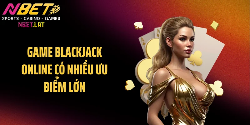 Game Blackjack online có nhiều ưu điểm lớn