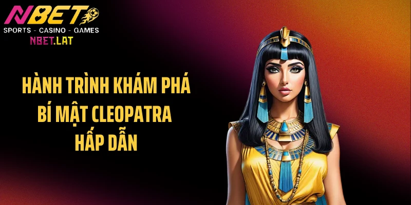 Hành trình khám phá bí mật Cleopatra hấp dẫn