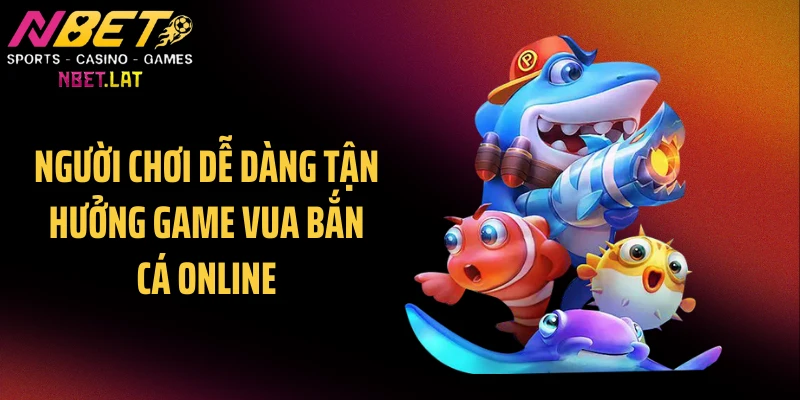 Người chơi dễ dàng tận hưởng game vua bắn cá online