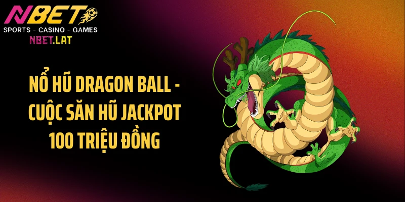 Nổ Hũ Dragon Ball - Cuộc Săn Hũ Jackpot 100 Triệu Đồng