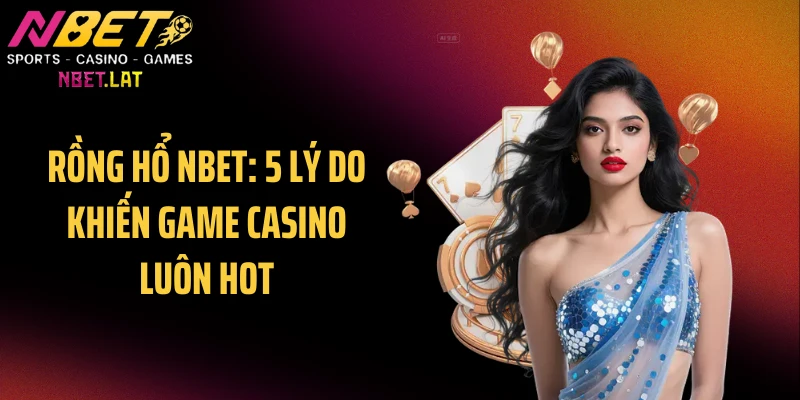 Rồng Hổ NBET: 5 Lý Do Khiến Game Casino Luôn Hot