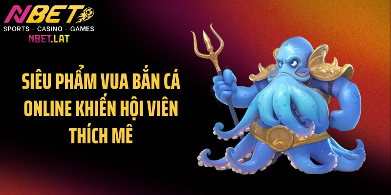 Siêu phẩm vua bắn cá online khiến hội viên thích mê