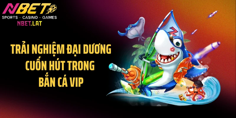 Trải nghiệm đại dương cuốn hút trong bắn cá VIP